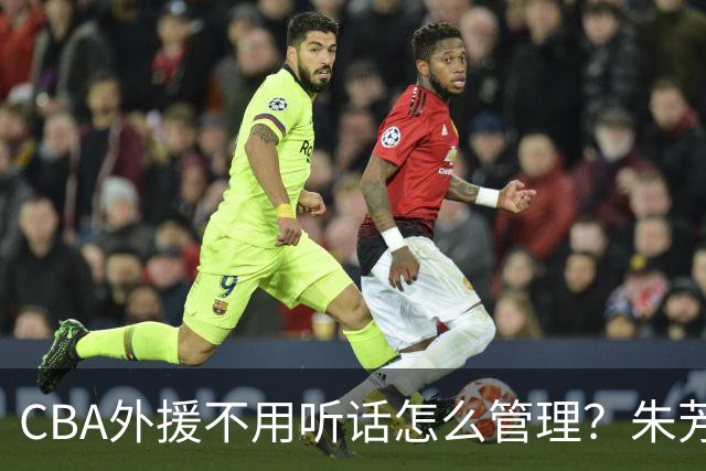 CBA外援不用听话怎么管理？朱芳雨：翻译会给他看我以前是什么状态